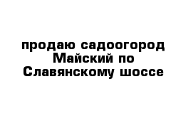 продаю садоогород Майский по Славянскому шоссе